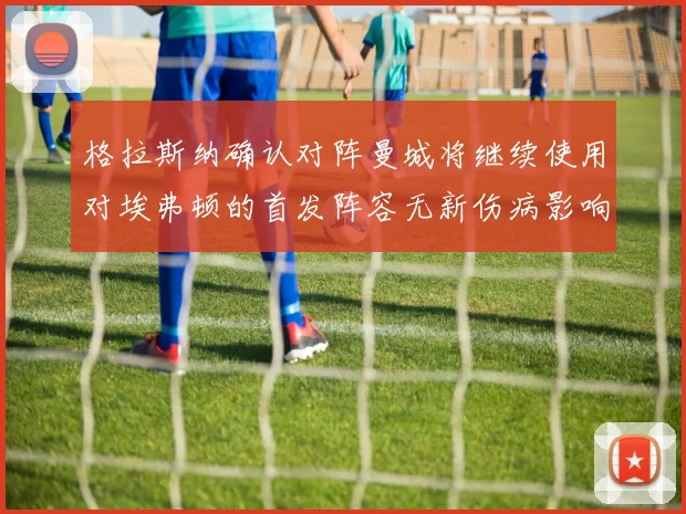 格拉斯纳确认对阵曼城将继续使用对埃弗顿的首发阵容无新伤病影响