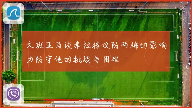 文班亚马谈弗拉格攻防两端的影响力防守他的挑战与困难