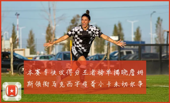 本赛季快攻得分王者榜单揭晓詹姆斯领衔马克西字母哥小卡米切尔争辉