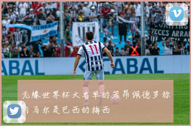 无缘世界杯大名单的若昂佩德罗称内马尔是巴西的梅西
