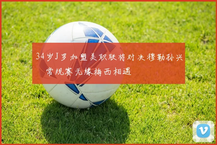 34岁J罗加盟美职联将对决穆勒孙兴慜常规赛无缘梅西相遇