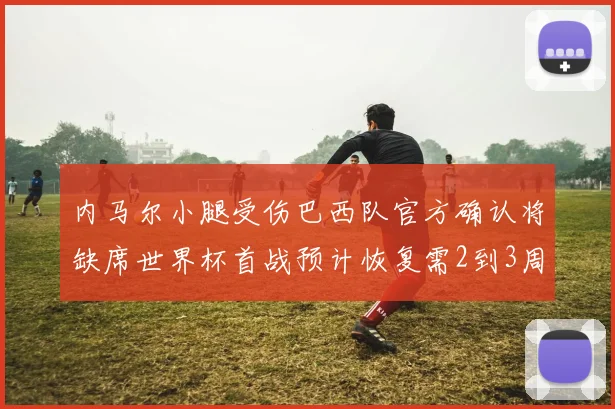 内马尔小腿受伤巴西队官方确认将缺席世界杯首战预计恢复需2到3周