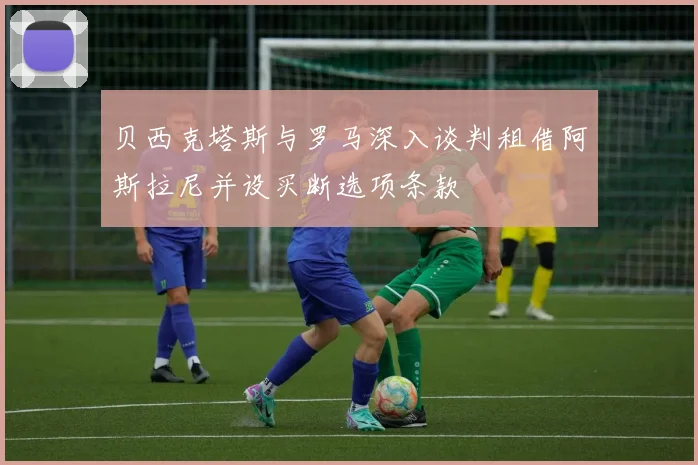 贝西克塔斯与罗马深入谈判租借阿斯拉尼并设买断选项条款