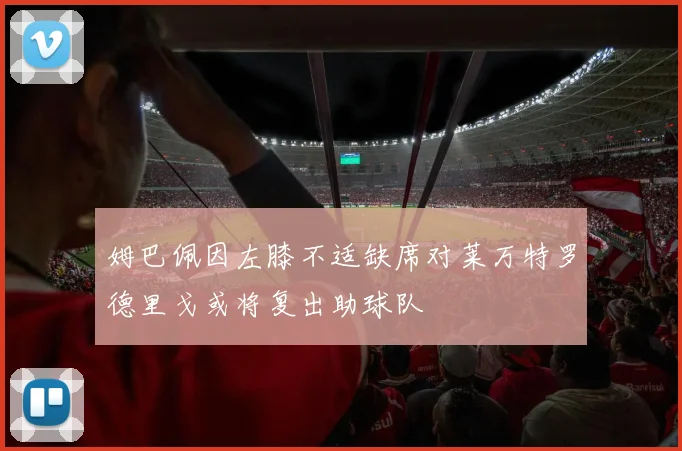 姆巴佩因左膝不适缺席对莱万特罗德里戈或将复出助球队
