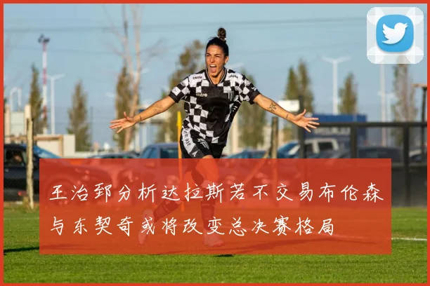王治郅分析达拉斯若不交易布伦森与东契奇或将改变总决赛格局