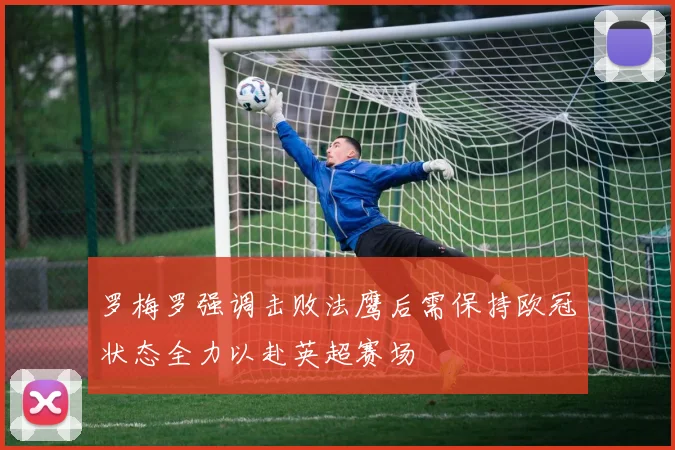 罗梅罗强调击败法鹰后需保持欧冠状态全力以赴英超赛场