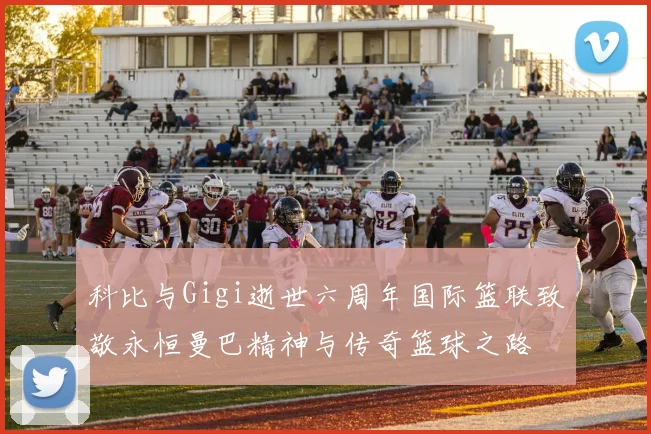科比与Gigi逝世六周年国际篮联致敬永恒曼巴精神与传奇篮球之路