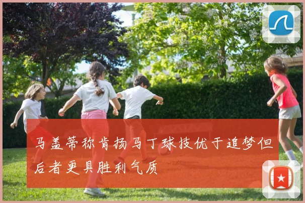 马盖蒂称肯扬马丁球技优于追梦但后者更具胜利气质
