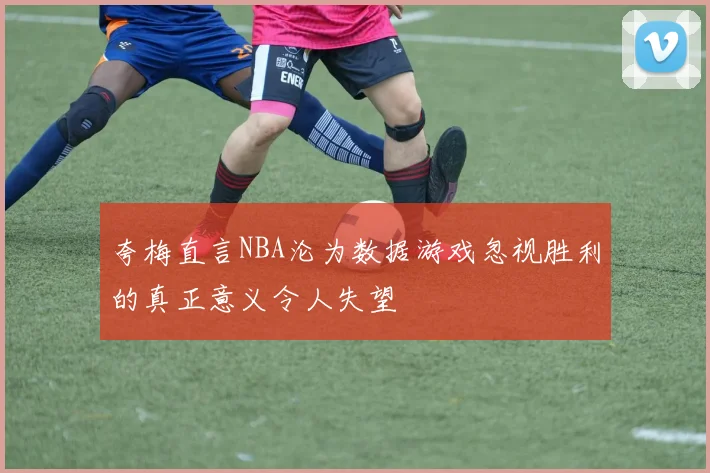 夸梅直言NBA沦为数据游戏忽视胜利的真正意义令人失望