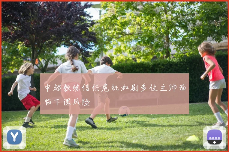 中超教练信任危机加剧多位主帅面临下课风险