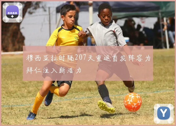 穆西亚拉时隔207天重返首发阵容为拜仁注入新活力