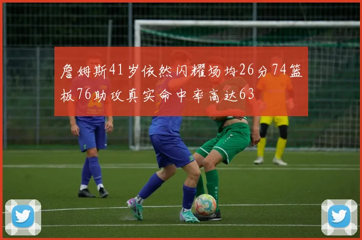 詹姆斯41岁依然闪耀场均26分74篮板76助攻真实命中率高达63
