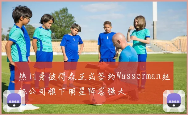 热门秀彼得森正式签约Wasserman经纪公司旗下明星阵容强大