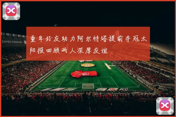 童年好友助力阿尔特塔提前夺冠太阳报回顾两人深厚友谊