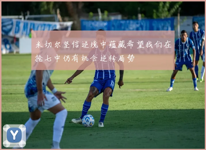 米切尔坚信逆境中蕴藏希望我们在抢七中仍有机会逆转局势