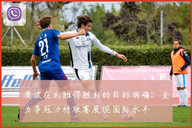 澳波在利雅得胜利的目标明确：全力争冠沙特联赛展现国际水平