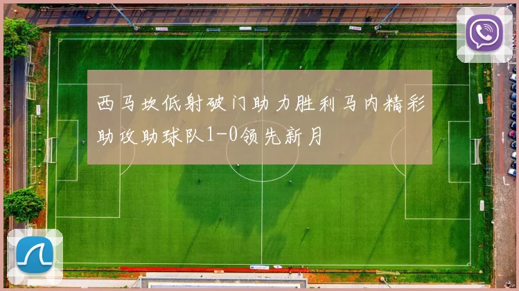 西马坎低射破门助力胜利马内精彩助攻助球队1-0领先新月