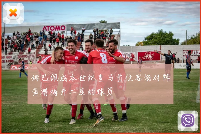 姆巴佩成本世纪皇马首位客场对阵黄潜梅开二度的球员