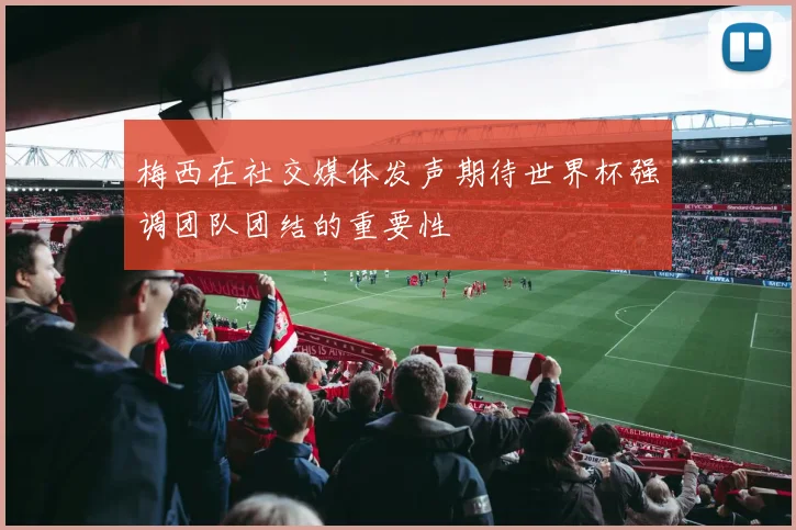 梅西在社交媒体发声期待世界杯强调团队团结的重要性