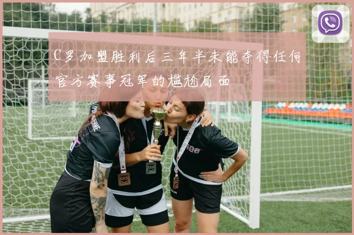 C罗加盟胜利后三年半未能夺得任何官方赛事冠军的尴尬局面