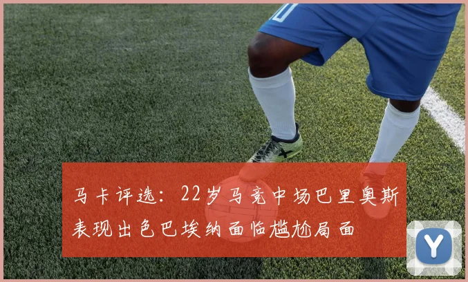 马卡评选：22岁马竞中场巴里奥斯表现出色巴埃纳面临尴尬局面