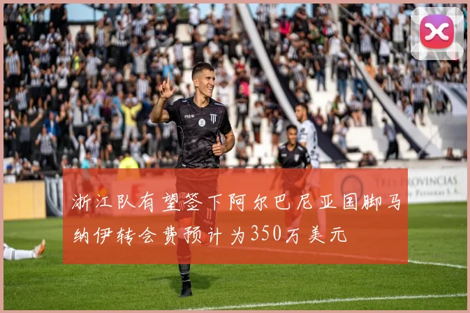 浙江队有望签下阿尔巴尼亚国脚马纳伊转会费预计为350万美元