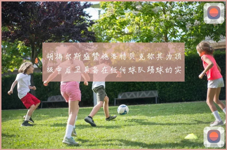 胡梅尔斯盛赞施洛特贝克称其为顶级中后卫具备在任何球队踢球的实力
